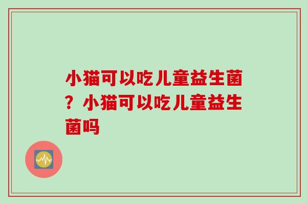 小猫可以吃儿童益生菌？小猫可以吃儿童益生菌吗