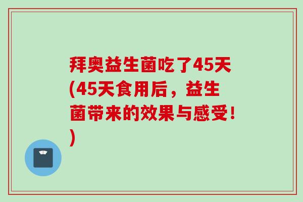 拜奥益生菌吃了45天(45天食用后，益生菌带来的效果与感受！)