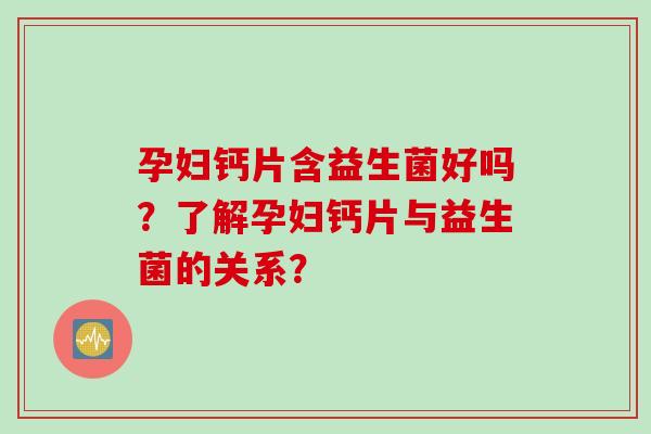 孕妇钙片含益生菌好吗?了解孕妇钙片与益生菌的关系? 孕妇钙片含益生菌好吗?了解孕妇钙片与益生菌的关系?