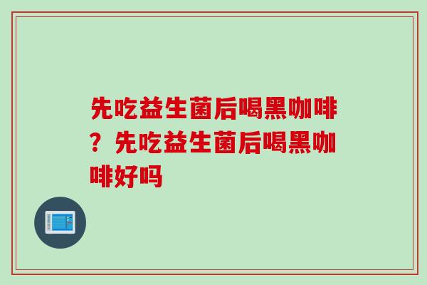 先吃益生菌后喝黑咖啡？先吃益生菌后喝黑咖啡好吗