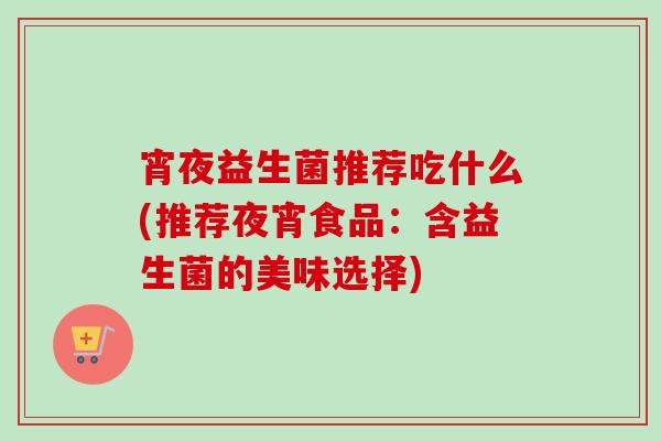 宵夜益生菌推荐吃什么(推荐夜宵食品：含益生菌的美味选择)
