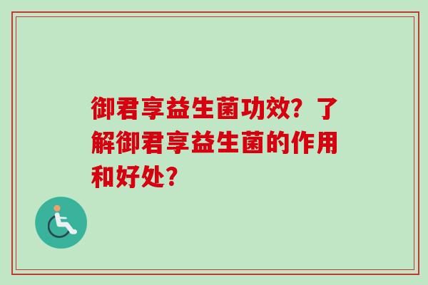 御君享益生菌功效？了解御君享益生菌的作用和好处？