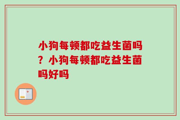 小狗每顿都吃益生菌吗？小狗每顿都吃益生菌吗好吗