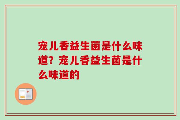 宠儿香益生菌是什么味道?宠儿香益生菌是什么味道的 宠儿香益生菌是什么味道?宠儿香益生菌是什么味道的