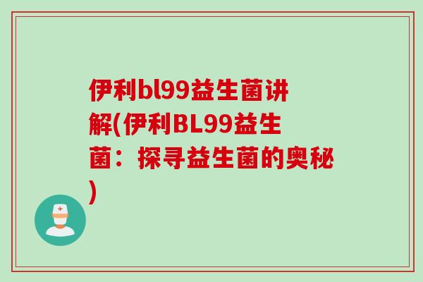 伊利bl99益生菌讲解(伊利BL99益生菌：探寻益生菌的奥秘)