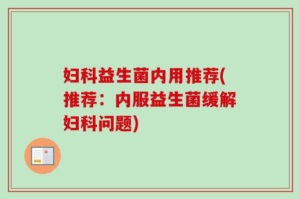 益生菌内用推荐(推荐:内服益生菌缓解问题) 益生菌内用推荐(推荐:内服益生菌缓解问题)