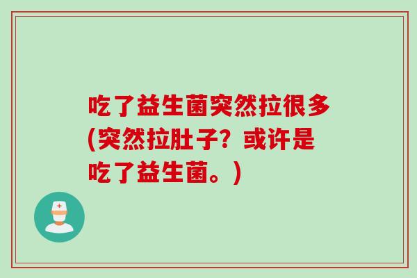 吃了益生菌突然拉很多(突然拉肚子？或许是吃了益生菌。)