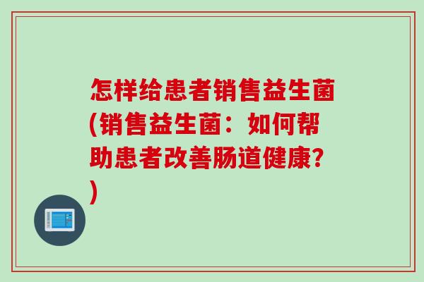 怎样给患者销售益生菌(销售益生菌：如何帮助患者改善肠道健康？)