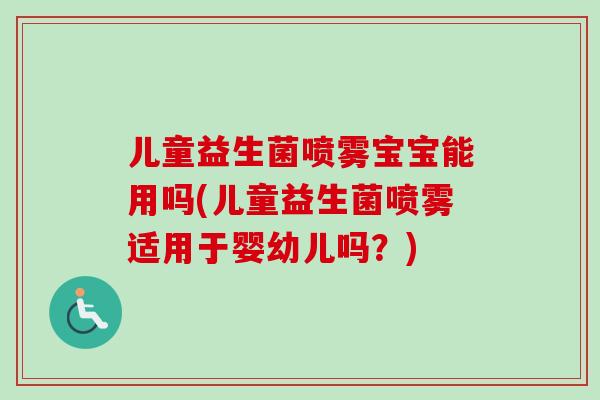 儿童益生菌喷雾宝宝能用吗(儿童益生菌喷雾适用于婴幼儿吗?) 儿童益生菌喷雾宝宝能用吗(儿童益生菌喷雾适用于婴幼儿吗?)