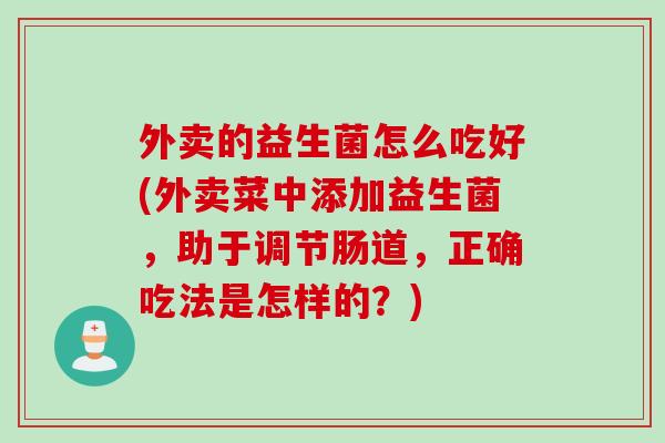 外卖的益生菌怎么吃好(外卖菜中添加益生菌，助于调节肠道，正确吃法是怎样的？)