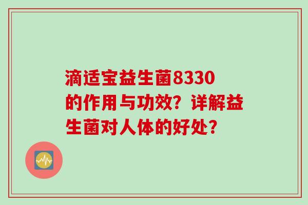 滴适宝益生菌8330的作用与功效?详解益生菌对人体的好处? 滴适宝益生菌8330的作用与功效?详解益生菌对人体的好处?