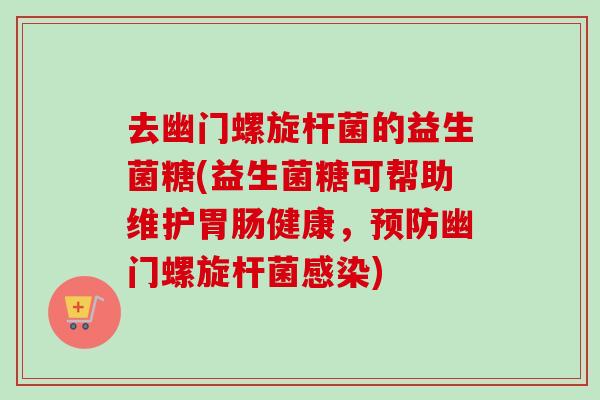 去幽门螺旋杆菌的益生菌糖(益生菌糖可帮助维护胃肠健康，预防幽门螺旋杆菌感染)