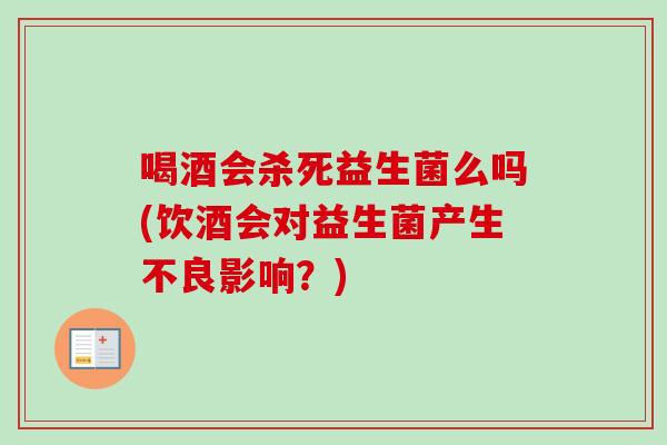 喝酒会杀死益生菌么吗(饮酒会对益生菌产生不良影响？)