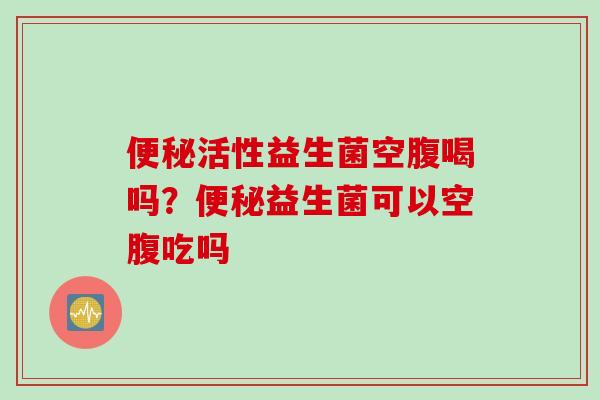 活性益生菌空腹喝吗?益生菌可以空腹吃吗 活性益生菌空腹喝吗?益生菌可以空腹吃吗