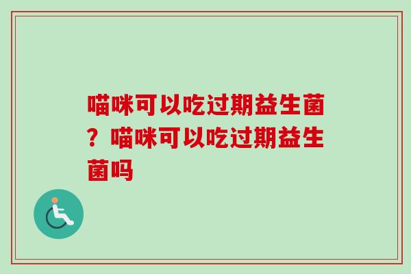 喵咪可以吃过期益生菌？喵咪可以吃过期益生菌吗