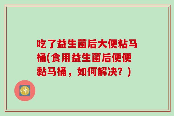 吃了益生菌后大便粘马桶(食用益生菌后便便黏马桶,如何解决?) 吃了益生菌后大便粘马桶(食用益生菌后便便黏马桶,如何解决?)