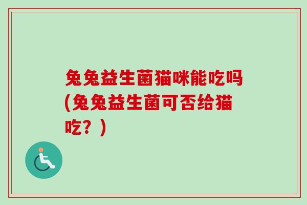 兔兔益生菌猫咪能吃吗(兔兔益生菌可否给猫吃？)