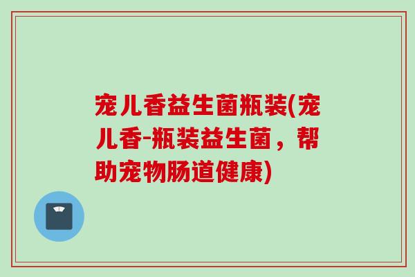 宠儿香益生菌瓶装(宠儿香-瓶装益生菌,帮助宠物肠道健康) 宠儿香益生菌瓶装(宠儿香-瓶装益生菌,帮助宠物肠道健康)