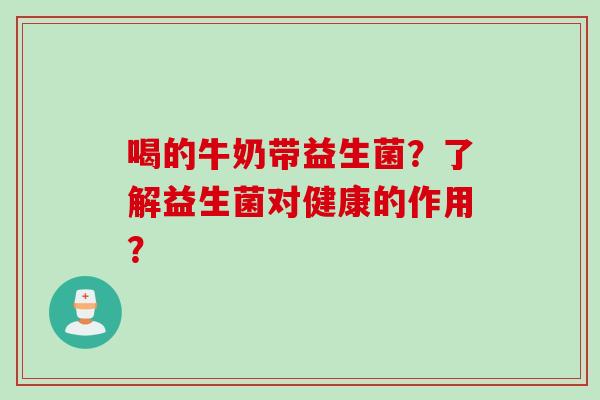 喝的牛奶带益生菌?了解益生菌对健康的作用? 喝的牛奶带益生菌?了解益生菌对健康的作用?