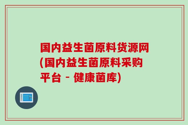 国内益生菌原料货源网(国内益生菌原料采购平台 - 健康菌库)
