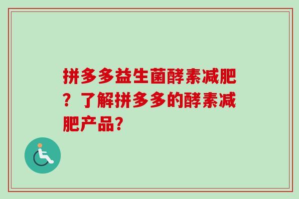 拼多多益生菌酵素？了解拼多多的酵素产品？