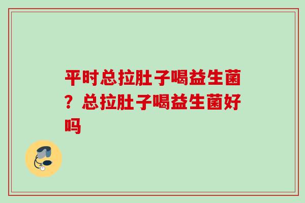 平时总拉肚子喝益生菌？总拉肚子喝益生菌好吗