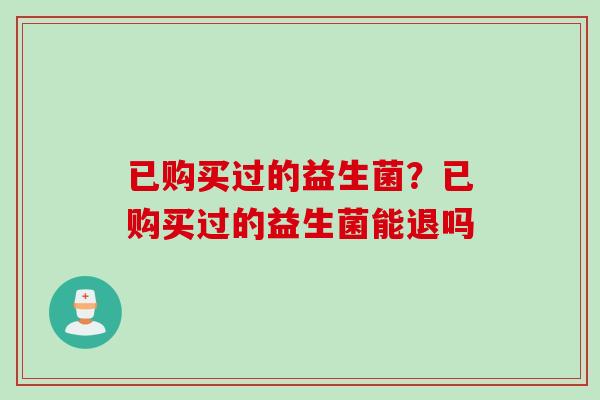 已购买过的益生菌?已购买过的益生菌能退吗 已购买过的益生菌?已购买过的益生菌能退吗