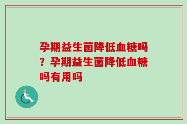 孕期益生菌降低吗?孕期益生菌降低吗有用吗 孕期益生菌降低吗?孕期益生菌降低吗有用吗
