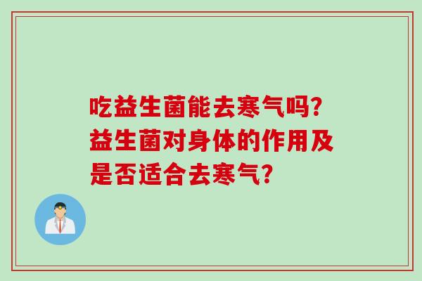 吃益生菌能去寒气吗？益生菌对身体的作用及是否适合去寒气？