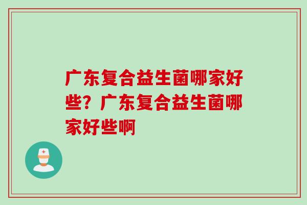 广东复合益生菌哪家好些？广东复合益生菌哪家好些啊