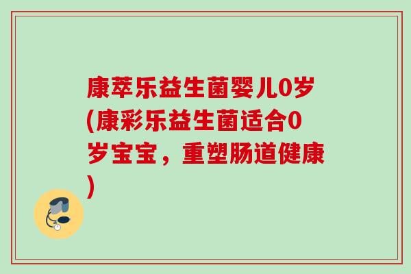 康萃乐益生菌婴儿0岁(康彩乐益生菌适合0岁宝宝，重塑肠道健康)