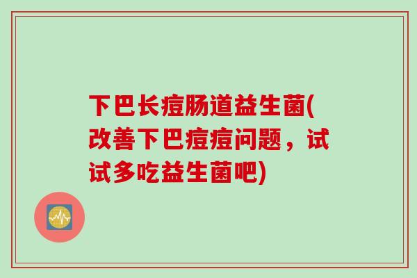 下巴长痘肠道益生菌(改善下巴痘痘问题,试试多吃益生菌吧) 下巴长痘肠道益生菌(改善下巴痘痘问题,试试多吃益生菌吧)