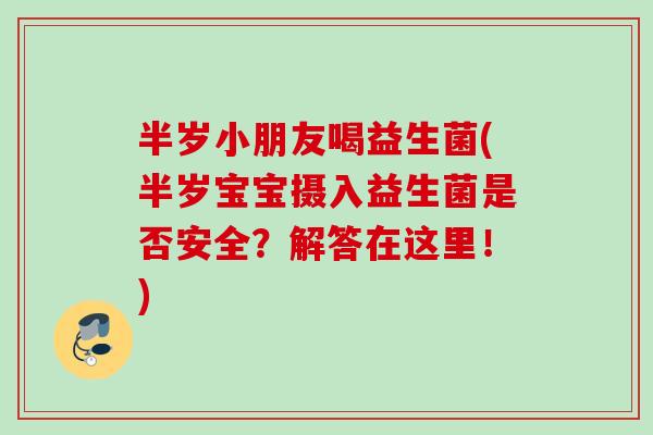 半岁小朋友喝益生菌(半岁宝宝摄入益生菌是否安全?解答在这里!) 半岁小朋友喝益生菌(半岁宝宝摄入益生菌是否安全?解答在这里!)