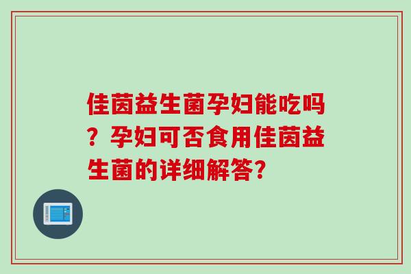 佳茵益生菌孕妇能吃吗?孕妇可否食用佳茵益生菌的详细解答? 佳茵益生菌孕妇能吃吗?孕妇可否食用佳茵益生菌的详细解答?