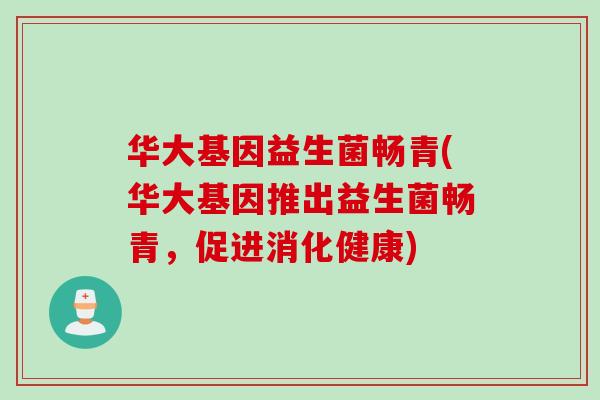 华大基因益生菌畅青(华大基因推出益生菌畅青,促进消化健康) 华大基因益生菌畅青(华大基因推出益生菌畅青,促进消化健康)