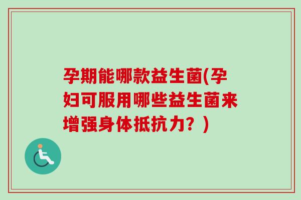 孕期能哪款益生菌(孕妇可服用哪些益生菌来增强身体？)