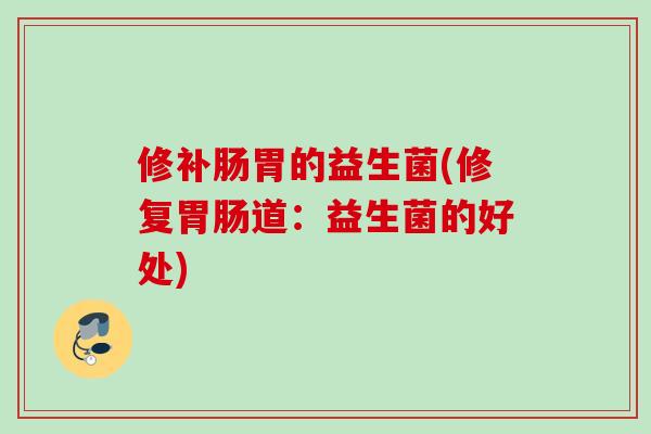 修补肠胃的益生菌(修复道:益生菌的好处) 修补肠胃的益生菌(修复道:益生菌的好处)