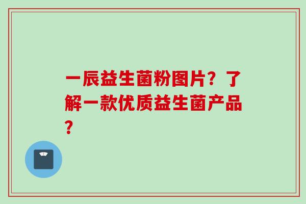 一辰益生菌粉图片?了解一款优质益生菌产品? 一辰益生菌粉图片?了解一款优质益生菌产品?