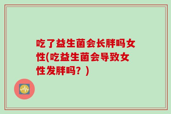 吃了益生菌会长胖吗女性(吃益生菌会导致女性发胖吗?) 吃了益生菌会长胖吗女性(吃益生菌会导致女性发胖吗?)
