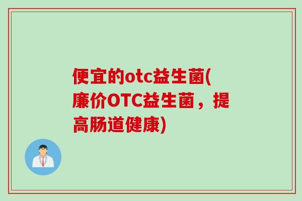 便宜的otc益生菌(廉价OTC益生菌,提高肠道健康) 便宜的otc益生菌(廉价OTC益生菌,提高肠道健康)