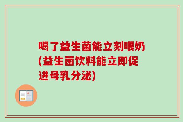 喝了益生菌能立刻喂奶(益生菌饮料能立即促进母乳分泌)