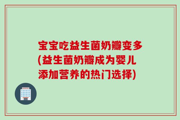 宝宝吃益生菌奶瓣变多(益生菌奶瓣成为婴儿添加营养的热门选择)