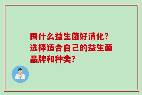 囤什么益生菌好消化?选择适合自己的益生菌品牌和种类? 囤什么益生菌好消化?选择适合自己的益生菌品牌和种类?