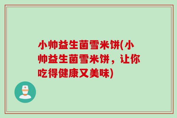 小帅益生菌雪米饼(小帅益生菌雪米饼，让你吃得健康又美味)