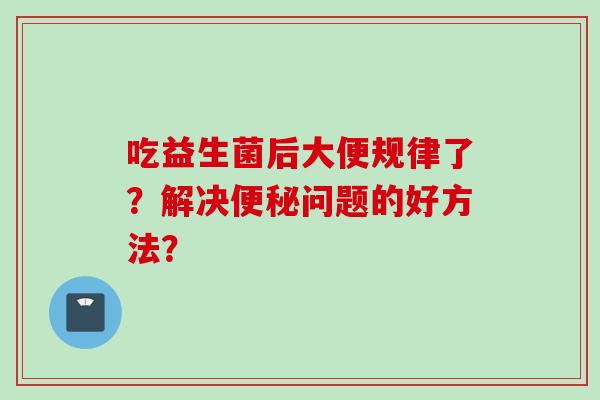 吃益生菌后大便规律了？解决问题的好方法？