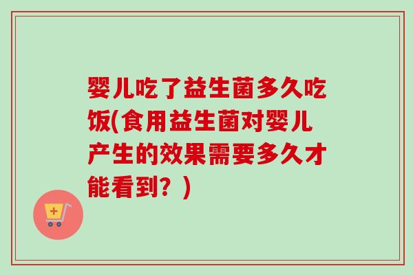 婴儿吃了益生菌多久吃饭(食用益生菌对婴儿产生的效果需要多久才能看到？)