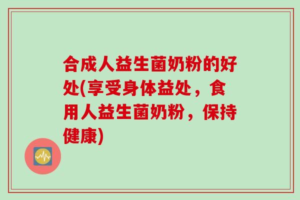 合成人益生菌奶粉的好处(享受身体益处,食用人益生菌奶粉,保持健康) 合成人益生菌奶粉的好处(享受身体益处,食用人益生菌奶粉,保持健康)