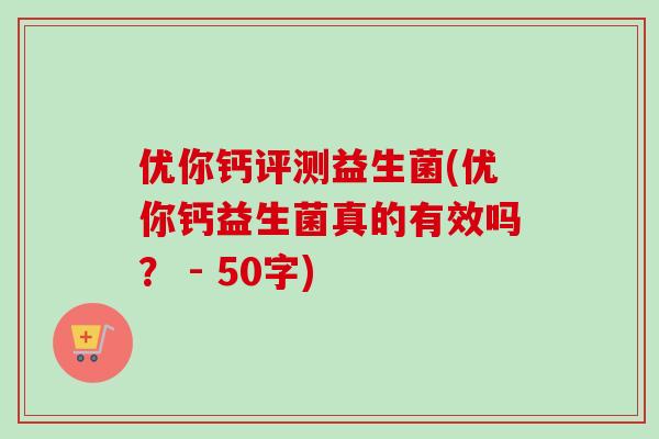 优你钙评测益生菌(优你钙益生菌真的有效吗? - 50字) 优你钙评测益生菌(优你钙益生菌真的有效吗? - 50字)