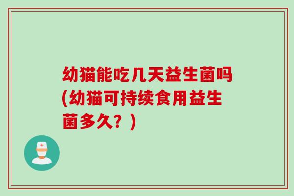 幼猫能吃几天益生菌吗(幼猫可持续食用益生菌多久?) 幼猫能吃几天益生菌吗(幼猫可持续食用益生菌多久?)