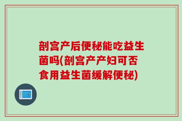 剖宫产后能吃益生菌吗(剖宫产产妇可否食用益生菌缓解) 剖宫产后能吃益生菌吗(剖宫产产妇可否食用益生菌缓解)